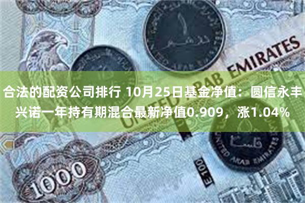 合法的配资公司排行 10月25日基金净值：圆信永丰兴诺一年持有期混合最新净值0.909，涨1.04%