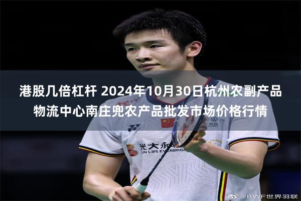 港股几倍杠杆 2024年10月30日杭州农副产品物流中心南庄兜农产品批发市场价格行情