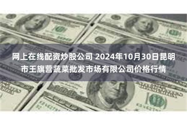 网上在线配资炒股公司 2024年10月30日昆明市王旗营蔬菜批发市场有限公司价格行情