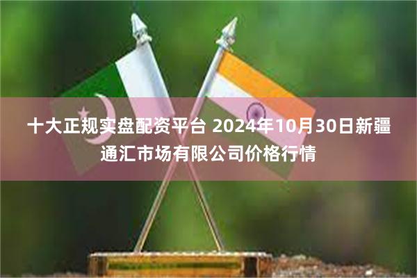 十大正规实盘配资平台 2024年10月30日新疆通汇市场有限公司价格行情