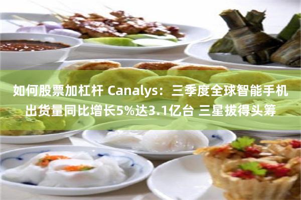 如何股票加杠杆 Canalys：三季度全球智能手机出货量同比增长5%达3.1亿台 三星拔得头筹