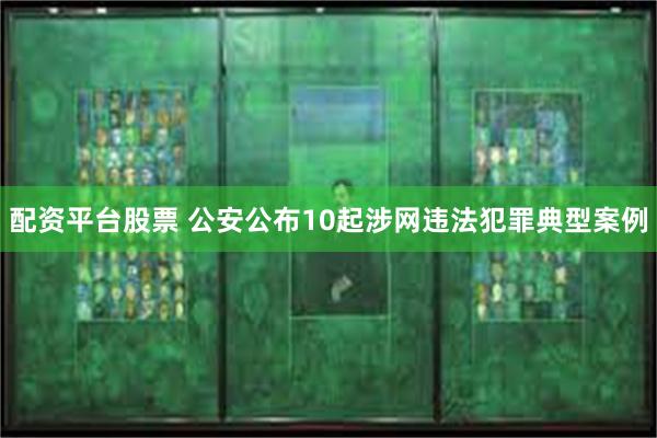 配资平台股票 公安公布10起涉网违法犯罪典型案例