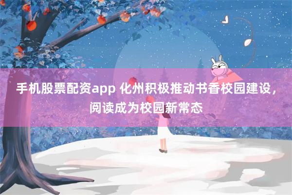 手机股票配资app 化州积极推动书香校园建设，阅读成为校园新常态