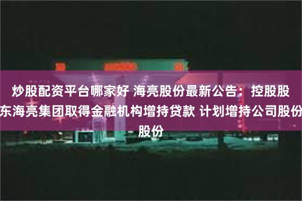 炒股配资平台哪家好 海亮股份最新公告：控股股东海亮集团取得金融机构增持贷款 计划增持公司股份