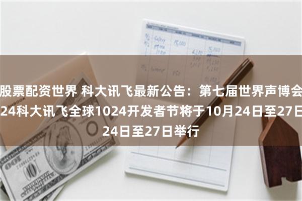 股票配资世界 科大讯飞最新公告：第七届世界声博会暨2024科大讯飞全球1024开发者节将于10月24日至27日举行