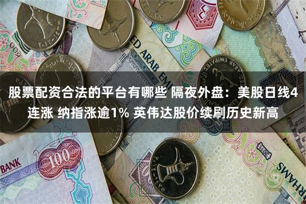 股票配资合法的平台有哪些 隔夜外盘：美股日线4连涨 纳指涨逾1% 英伟达股价续刷历史新高