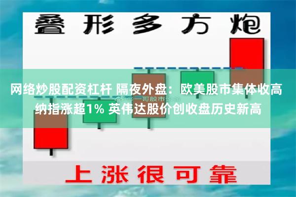 网络炒股配资杠杆 隔夜外盘：欧美股市集体收高 纳指涨超1% 英伟达股价创收盘历史新高