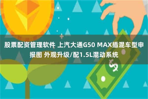 股票配资管理软件 上汽大通G50 MAX插混车型申报图 外观升级/配1.5L混动系统