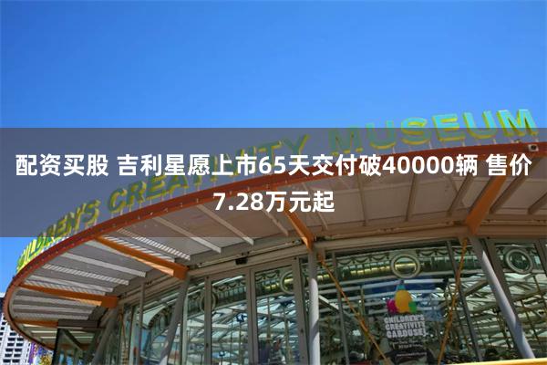 配资买股 吉利星愿上市65天交付破40000辆 售价7.28万元起