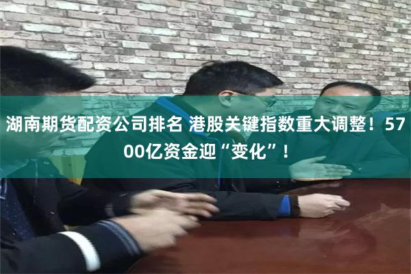 湖南期货配资公司排名 港股关键指数重大调整！5700亿资金迎“变化”！