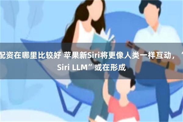 配资在哪里比较好 苹果新Siri将更像人类一样互动，“Siri LLM”或在形成