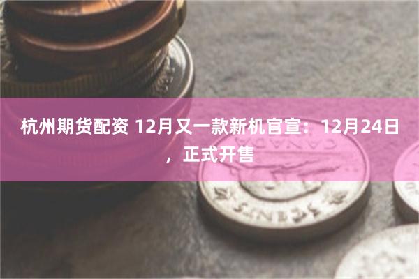 杭州期货配资 12月又一款新机官宣：12月24日，正式开售