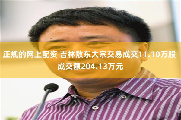 正规的网上配资 吉林敖东大宗交易成交11.10万股 成交额204.13万元