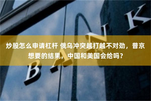 炒股怎么申请杠杆 俄乌冲突越打越不对劲，普京想要的结果，中国和美国会给吗？