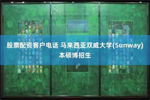 股票配资客户电话 马来西亚双威大学(Sunway)本硕博招生