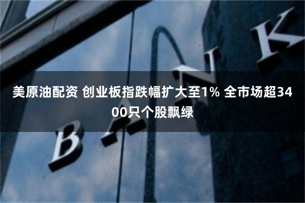 美原油配资 创业板指跌幅扩大至1% 全市场超3400只个股飘绿