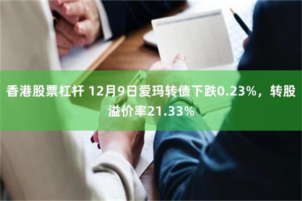 香港股票杠杆 12月9日爱玛转债下跌0.23%，转股溢价率21.33%