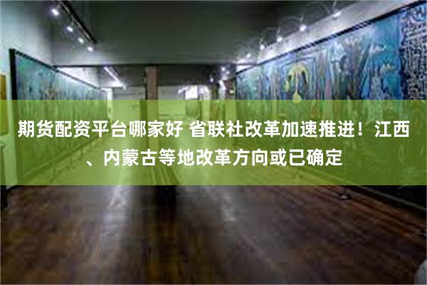 期货配资平台哪家好 省联社改革加速推进！江西、内蒙古等地改革方向或已确定