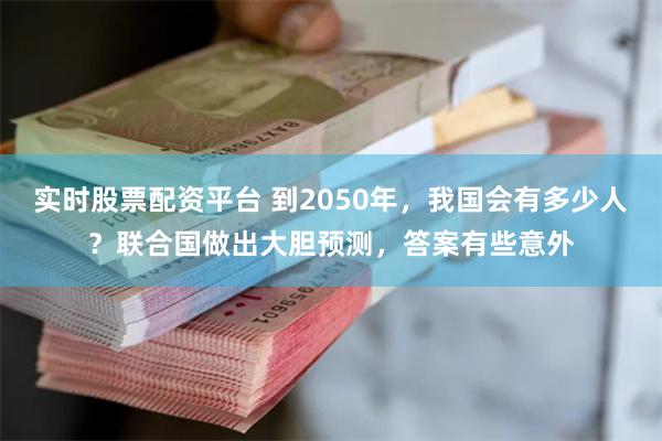 实时股票配资平台 到2050年，我国会有多少人？联合国做出大胆预测，答案有些意外