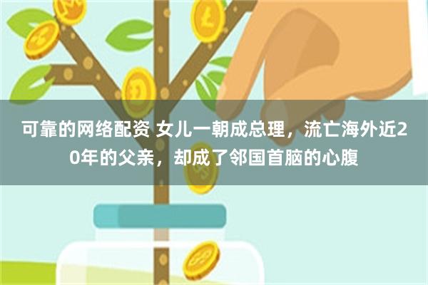 可靠的网络配资 女儿一朝成总理，流亡海外近20年的父亲，却成了邻国首脑的心腹