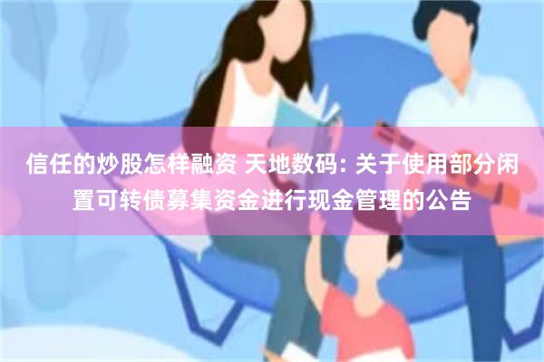 信任的炒股怎样融资 天地数码: 关于使用部分闲置可转债募集资金进行现金管理的公告