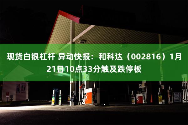 现货白银杠杆 异动快报：和科达（002816）1月21日10点33分触及跌停板