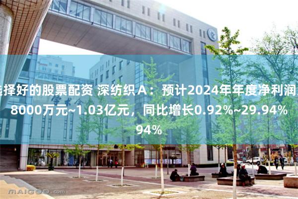 选择好的股票配资 深纺织Ａ：预计2024年年度净利润为8000万元~1.03亿元，同比增长0.92%~29.94%