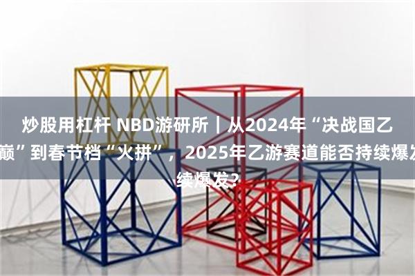 炒股用杠杆 NBD游研所｜从2024年“决战国乙之巅”到春节档“火拼”，2025年乙游赛道能否持续爆发？