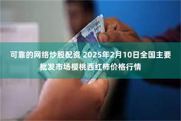 可靠的网络炒股配资 2025年2月10日全国主要批发市场樱桃西红柿价格行情