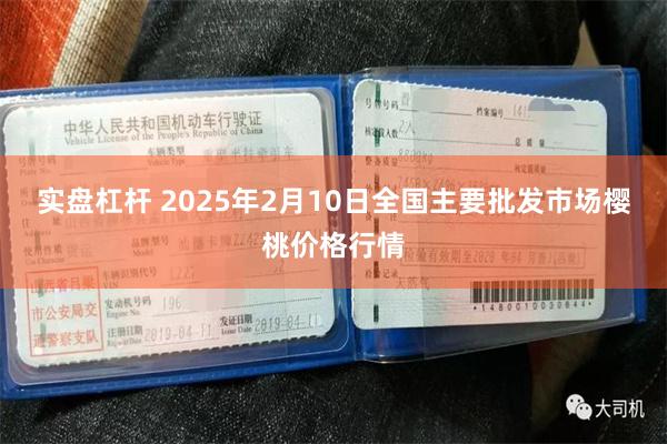 实盘杠杆 2025年2月10日全国主要批发市场樱桃价格行情