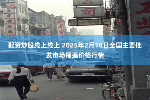 配资炒股线上线上 2025年2月10日全国主要批发市场榴莲价格行情