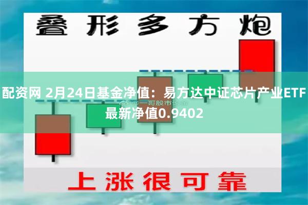 配资网 2月24日基金净值：易方达中证芯片产业ETF最新净值0.9402