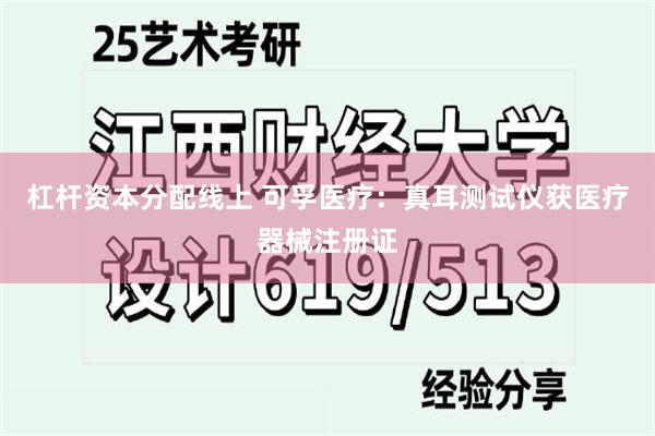 杠杆资本分配线上 可孚医疗：真耳测试仪获医疗器械注册证