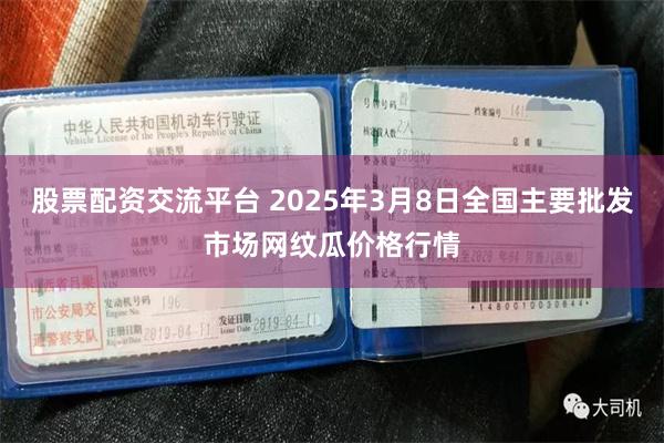 股票配资交流平台 2025年3月8日全国主要批发市场网纹瓜价格行情