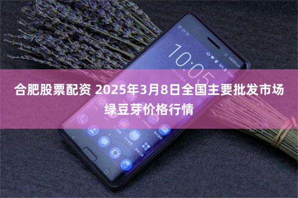 合肥股票配资 2025年3月8日全国主要批发市场绿豆芽价格行情