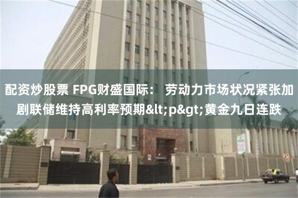 配资炒股票 FPG财盛国际： 劳动力市场状况紧张加剧联储维持高利率预期<p>黄金九日连跌